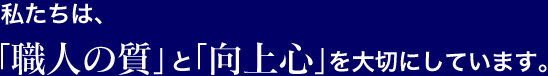 私たちは、「職人の質」と「向上心」を大切にしています。